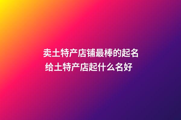 卖土特产店铺最棒的起名 给土特产店起什么名好-第1张-店铺起名-玄机派